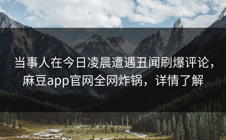 当事人在今日凌晨遭遇丑闻刷爆评论，麻豆app官网全网炸锅，详情了解