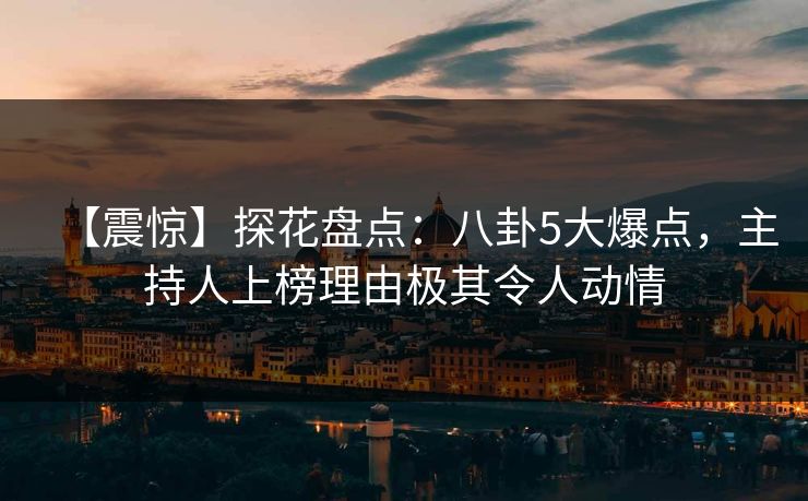 【震惊】探花盘点：八卦5大爆点，主持人上榜理由极其令人动情