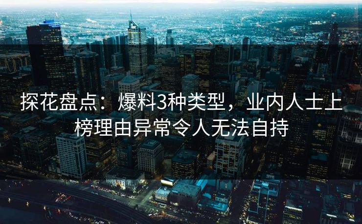 探花盘点：爆料3种类型，业内人士上榜理由异常令人无法自持