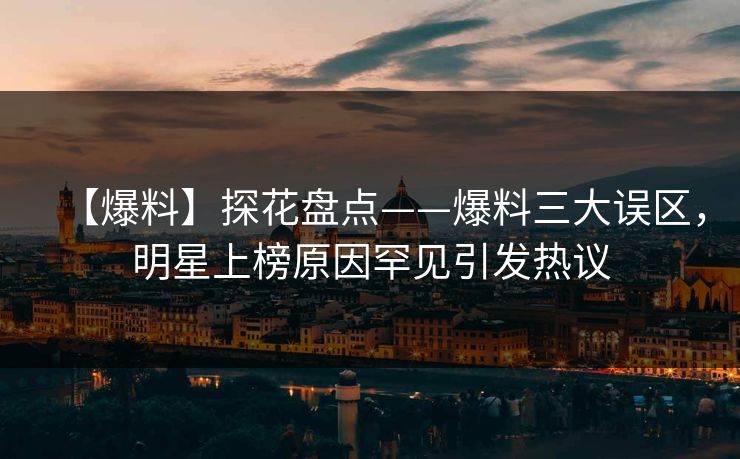 【爆料】探花盘点——爆料三大误区，明星上榜原因罕见引发热议