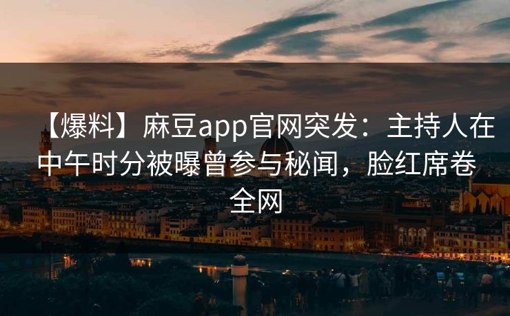 【爆料】麻豆app官网突发：主持人在中午时分被曝曾参与秘闻，脸红席卷全网