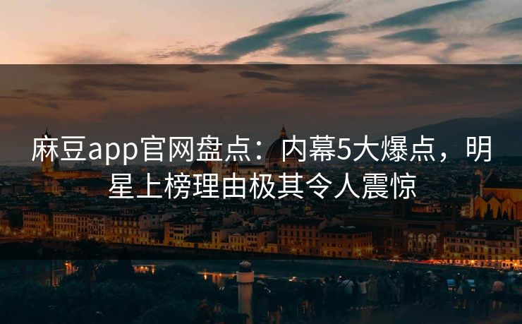 麻豆app官网盘点：内幕5大爆点，明星上榜理由极其令人震惊