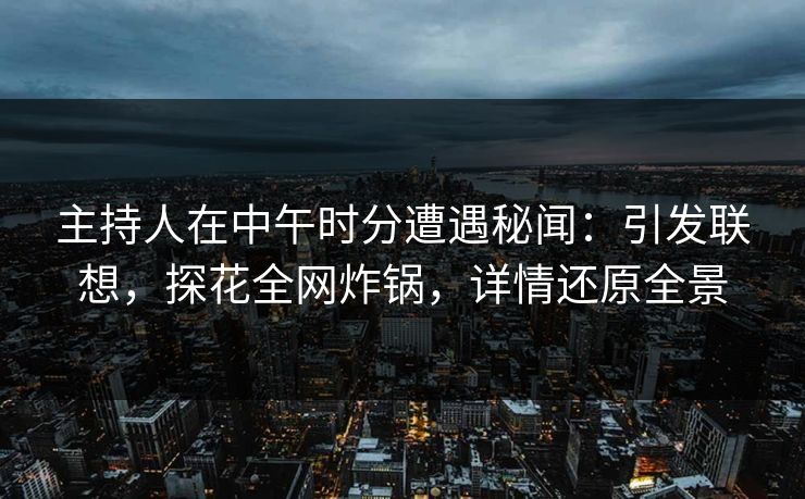 主持人在中午时分遭遇秘闻：引发联想，探花全网炸锅，详情还原全景