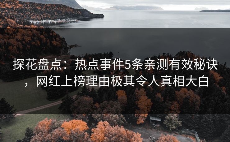 探花盘点：热点事件5条亲测有效秘诀，网红上榜理由极其令人真相大白