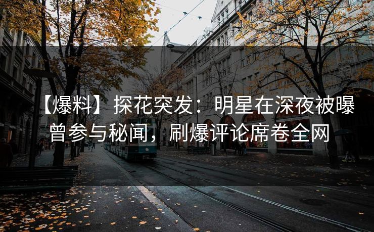 【爆料】探花突发：明星在深夜被曝曾参与秘闻，刷爆评论席卷全网