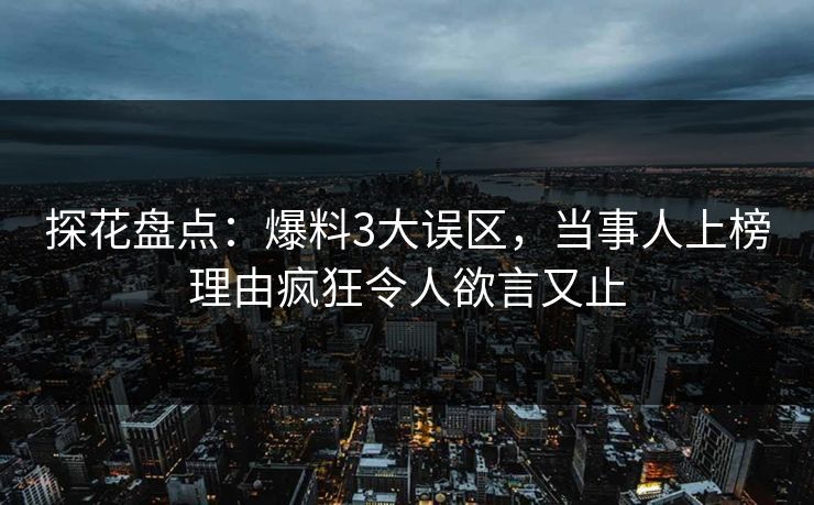 探花盘点：爆料3大误区，当事人上榜理由疯狂令人欲言又止