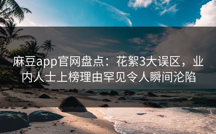 麻豆app官网盘点：花絮3大误区，业内人士上榜理由罕见令人瞬间沦陷