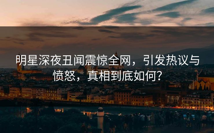 明星深夜丑闻震惊全网，引发热议与愤怒，真相到底如何？