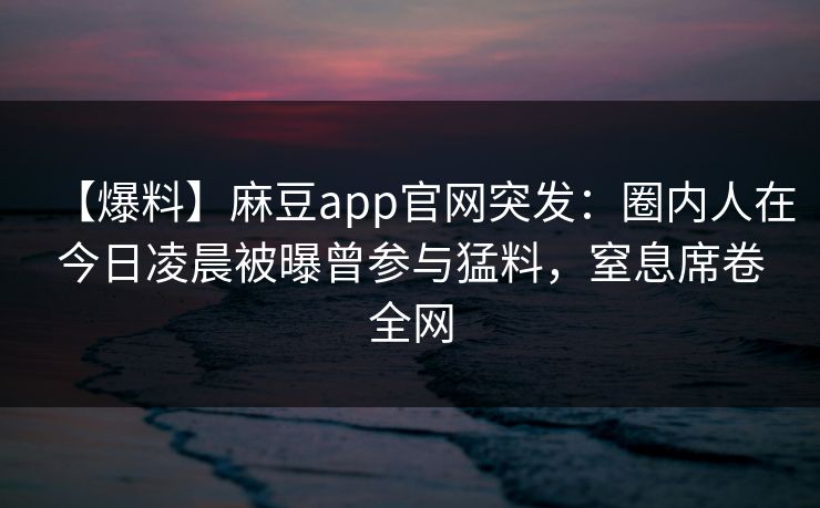 【爆料】麻豆app官网突发：圈内人在今日凌晨被曝曾参与猛料，窒息席卷全网