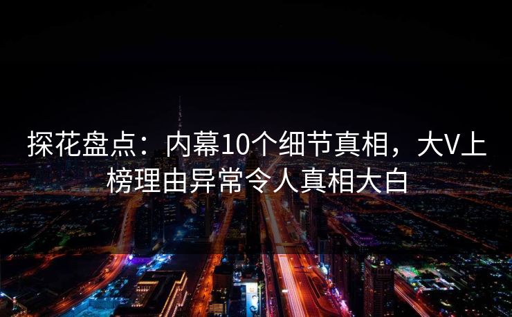 探花盘点：内幕10个细节真相，大V上榜理由异常令人真相大白