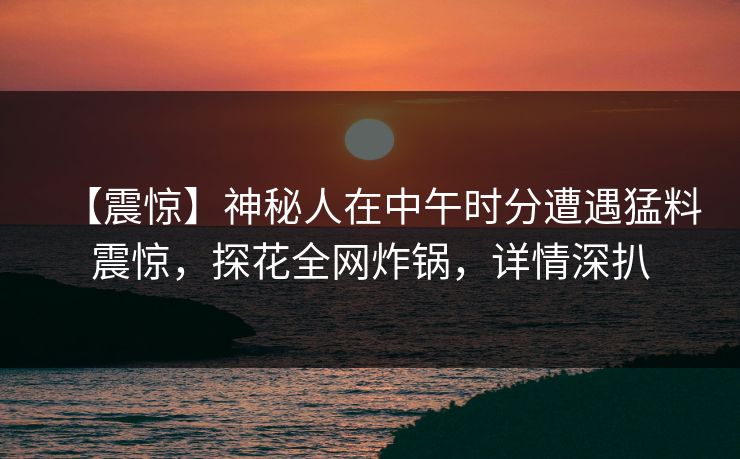 【震惊】神秘人在中午时分遭遇猛料震惊，探花全网炸锅，详情深扒