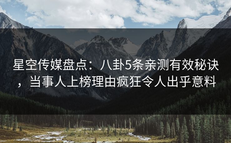 星空传媒盘点：八卦5条亲测有效秘诀，当事人上榜理由疯狂令人出乎意料
