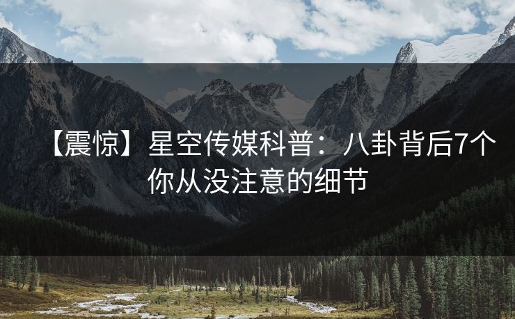 【震惊】星空传媒科普：八卦背后7个你从没注意的细节