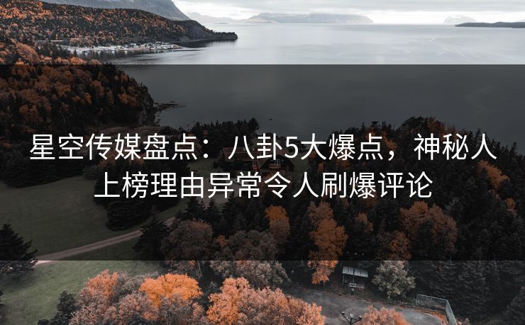 星空传媒盘点：八卦5大爆点，神秘人上榜理由异常令人刷爆评论