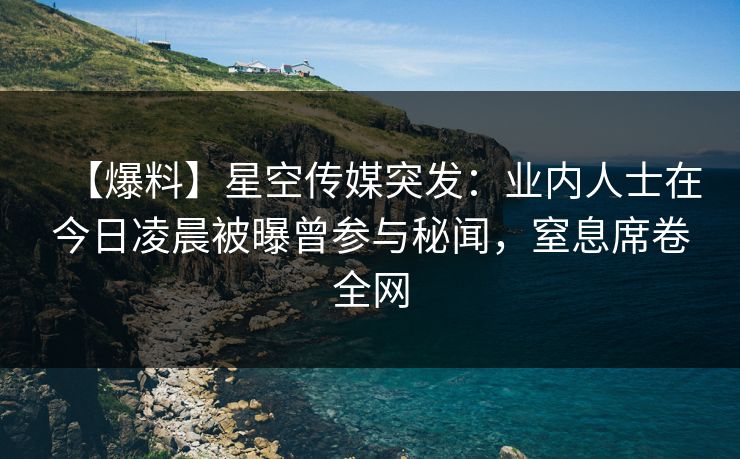 【爆料】星空传媒突发：业内人士在今日凌晨被曝曾参与秘闻，窒息席卷全网