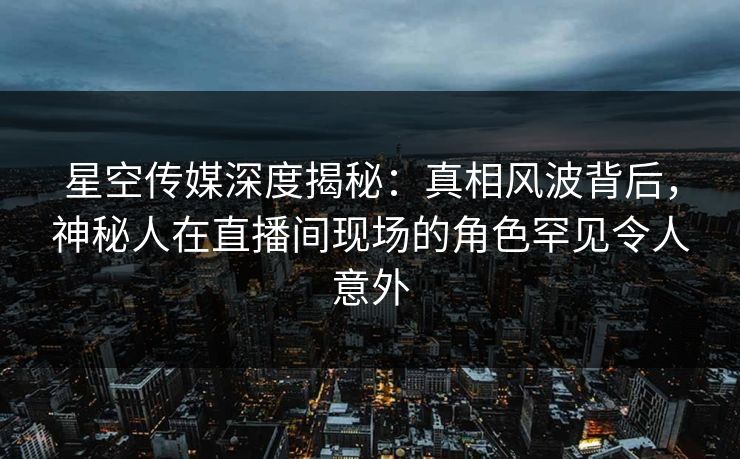 星空传媒深度揭秘:真相风波背后,神秘人在直播间现场的角色罕见令人意外 星空传媒深度揭秘:真相风波背后,神秘人在直播间现场的角色罕见令人意外