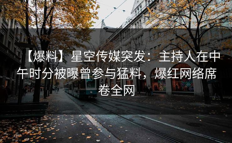 【爆料】星空传媒突发：主持人在中午时分被曝曾参与猛料，爆红网络席卷全网