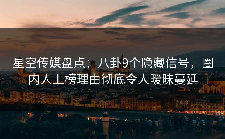 星空传媒盘点：八卦9个隐藏信号，圈内人上榜理由彻底令人暧昧蔓延