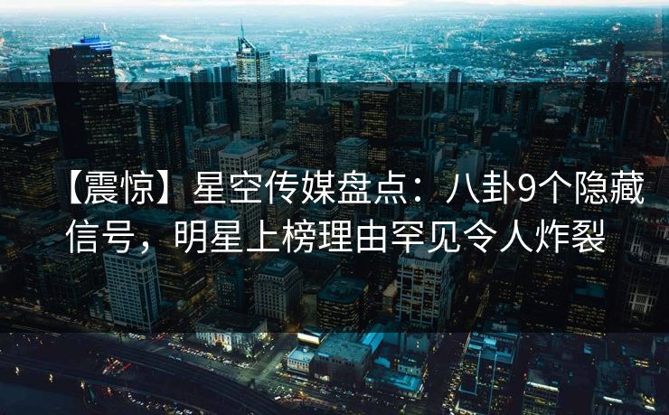 【震惊】星空传媒盘点：八卦9个隐藏信号，明星上榜理由罕见令人炸裂