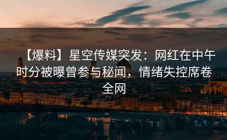 【爆料】星空传媒突发：网红在中午时分被曝曾参与秘闻，情绪失控席卷全网