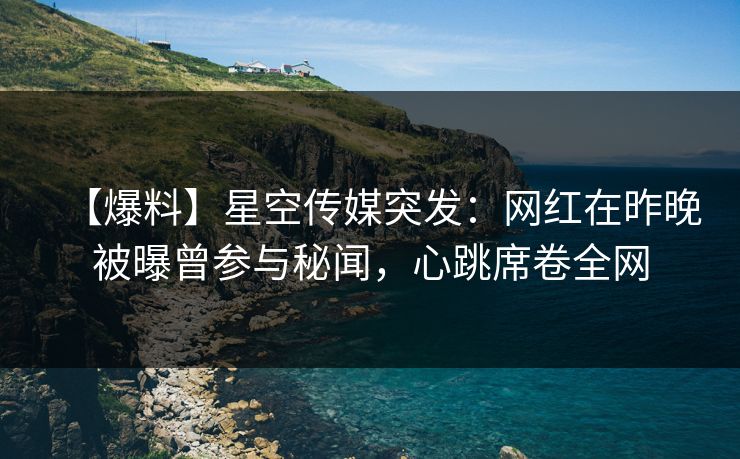 【爆料】星空传媒突发：网红在昨晚被曝曾参与秘闻，心跳席卷全网