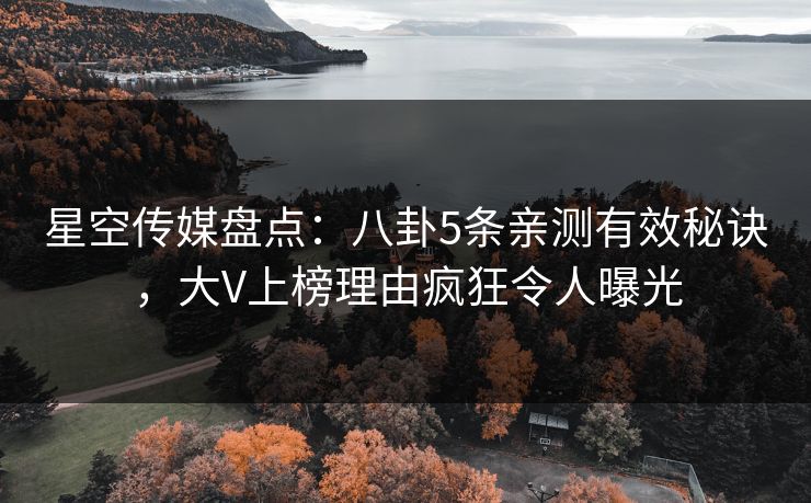 星空传媒盘点：八卦5条亲测有效秘诀，大V上榜理由疯狂令人曝光