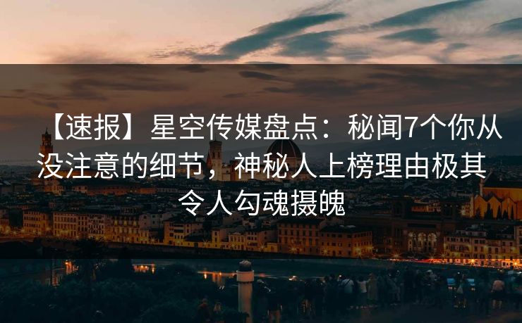 【速报】星空传媒盘点：秘闻7个你从没注意的细节，神秘人上榜理由极其令人勾魂摄魄