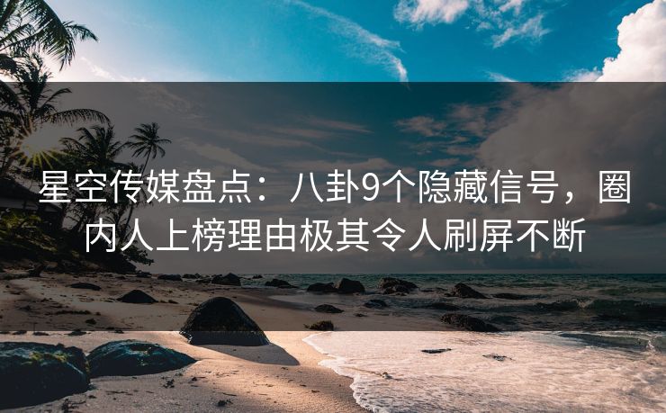 星空传媒盘点：八卦9个隐藏信号，圈内人上榜理由极其令人刷屏不断