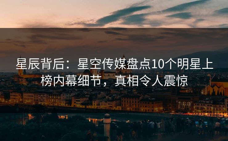 星辰背后：星空传媒盘点10个明星上榜内幕细节，真相令人震惊
