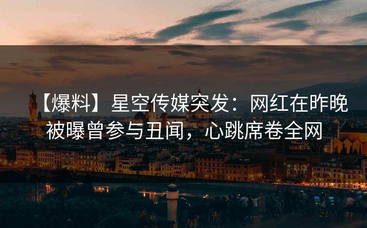 【爆料】星空传媒突发：网红在昨晚被曝曾参与丑闻，心跳席卷全网
