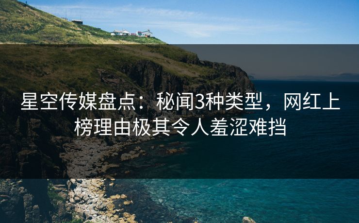 星空传媒盘点：秘闻3种类型，网红上榜理由极其令人羞涩难挡