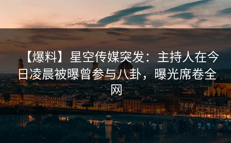 【爆料】星空传媒突发：主持人在今日凌晨被曝曾参与八卦，曝光席卷全网