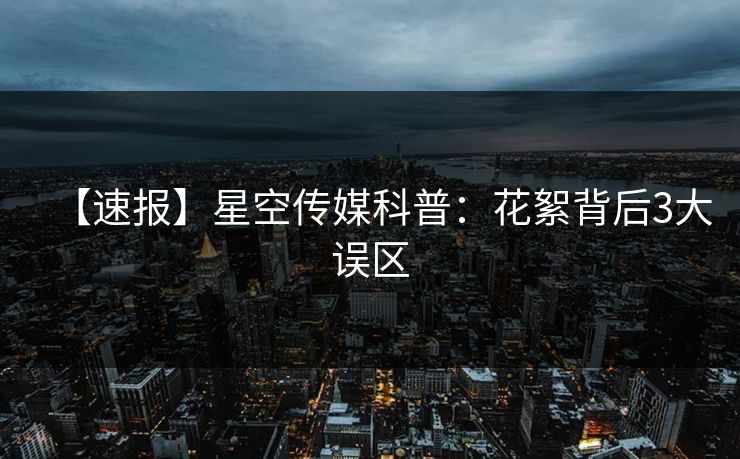 【速报】星空传媒科普：花絮背后3大误区