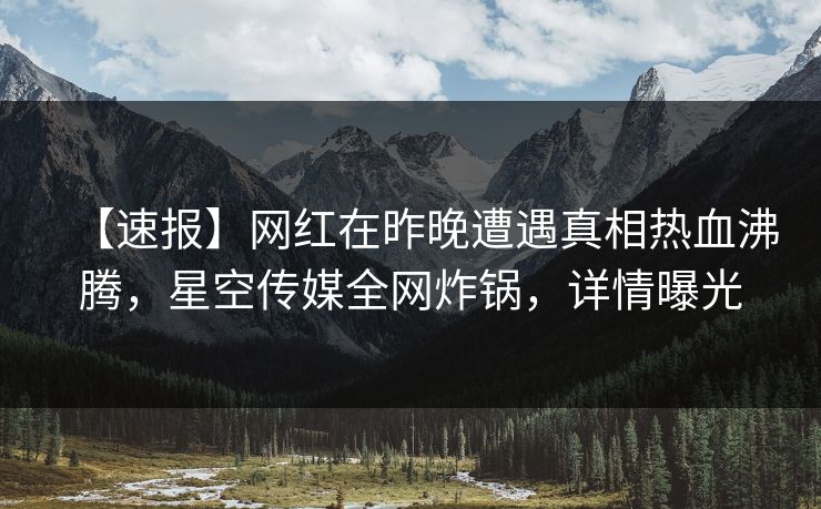 【速报】网红在昨晚遭遇真相热血沸腾，星空传媒全网炸锅，详情曝光