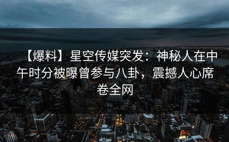 【爆料】星空传媒突发：神秘人在中午时分被曝曾参与八卦，震撼人心席卷全网