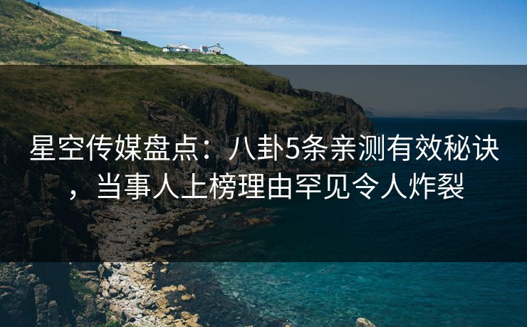 星空传媒盘点：八卦5条亲测有效秘诀，当事人上榜理由罕见令人炸裂