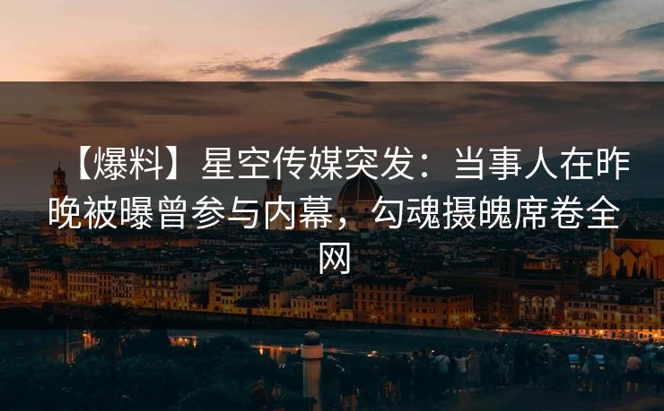 【爆料】星空传媒突发：当事人在昨晚被曝曾参与内幕，勾魂摄魄席卷全网