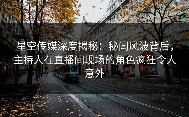 星空传媒深度揭秘：秘闻风波背后，主持人在直播间现场的角色疯狂令人意外