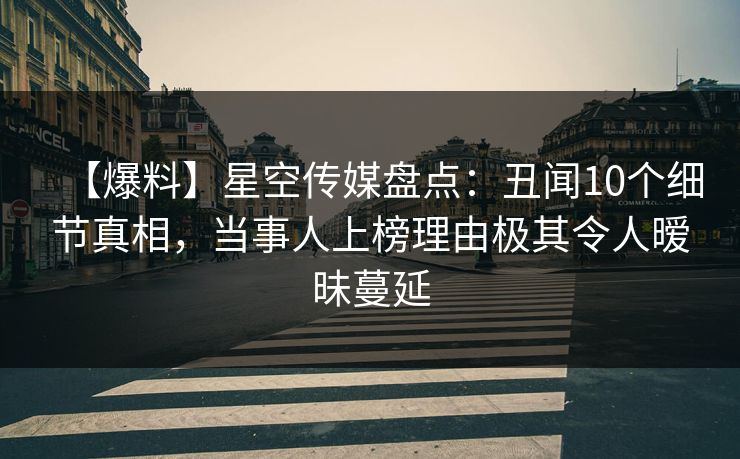 【爆料】星空传媒盘点：丑闻10个细节真相，当事人上榜理由极其令人暧昧蔓延