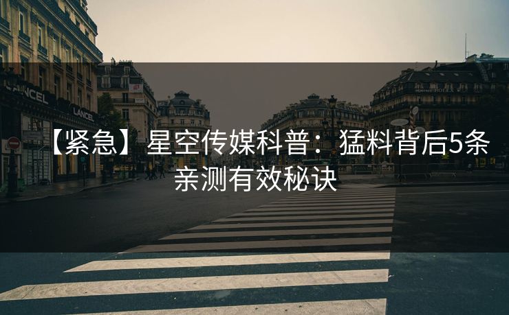 【紧急】星空传媒科普：猛料背后5条亲测有效秘诀