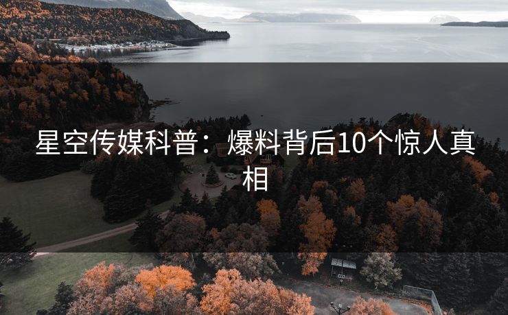 星空传媒科普：爆料背后10个惊人真相