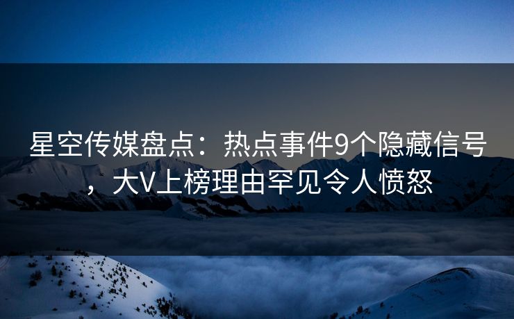 星空传媒盘点：热点事件9个隐藏信号，大V上榜理由罕见令人愤怒