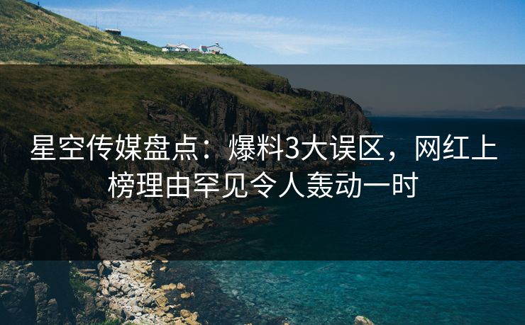 星空传媒盘点：爆料3大误区，网红上榜理由罕见令人轰动一时