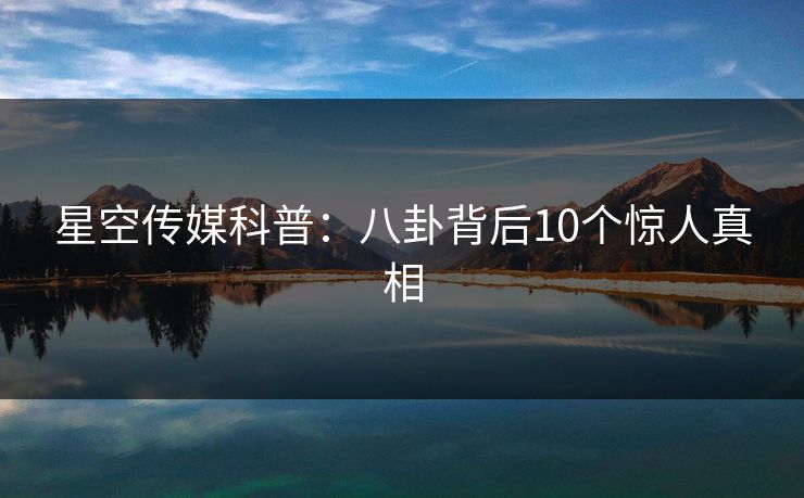 星空传媒科普：八卦背后10个惊人真相