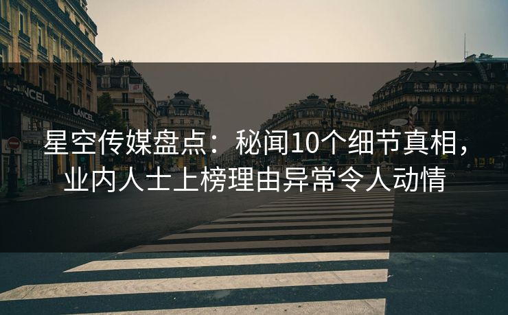 星空传媒盘点：秘闻10个细节真相，业内人士上榜理由异常令人动情