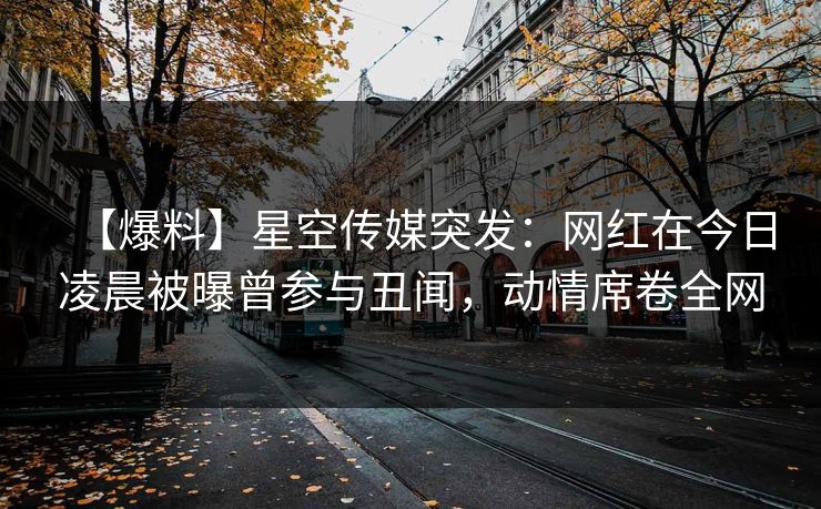 【爆料】星空传媒突发：网红在今日凌晨被曝曾参与丑闻，动情席卷全网