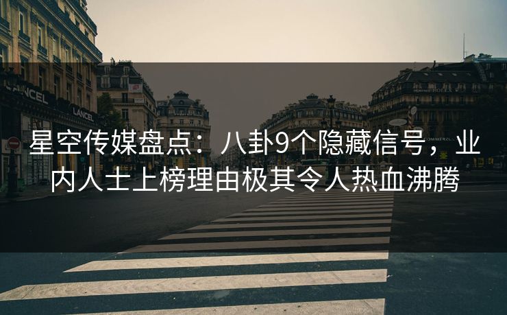 星空传媒盘点：八卦9个隐藏信号，业内人士上榜理由极其令人热血沸腾