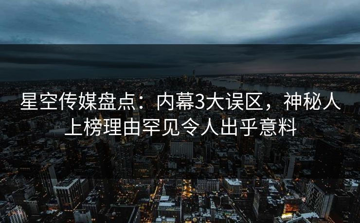 星空传媒盘点：内幕3大误区，神秘人上榜理由罕见令人出乎意料