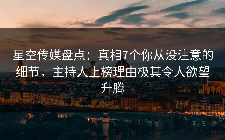 星空传媒盘点：真相7个你从没注意的细节，主持人上榜理由极其令人欲望升腾