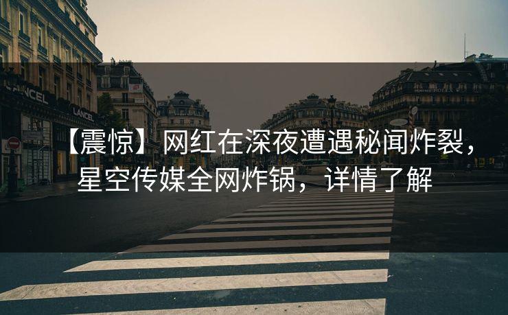 【震惊】网红在深夜遭遇秘闻炸裂，星空传媒全网炸锅，详情了解